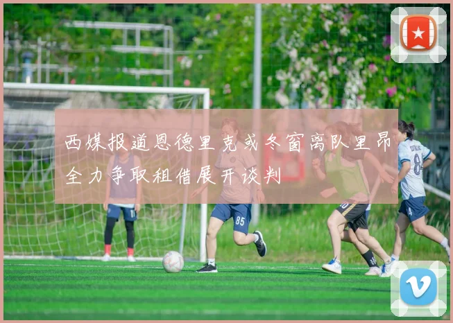 西媒报道恩德里克或冬窗离队里昂全力争取租借展开谈判