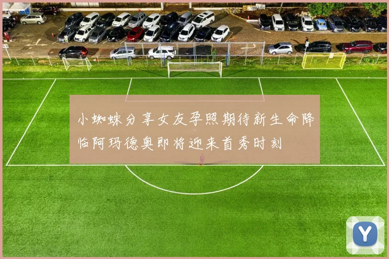 小蜘蛛分享女友孕照期待新生命降临阿玛德奥即将迎来首秀时刻