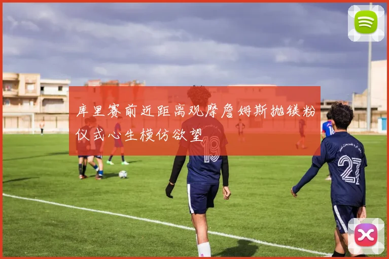 库里赛前近距离观摩詹姆斯抛镁粉仪式心生模仿欲望