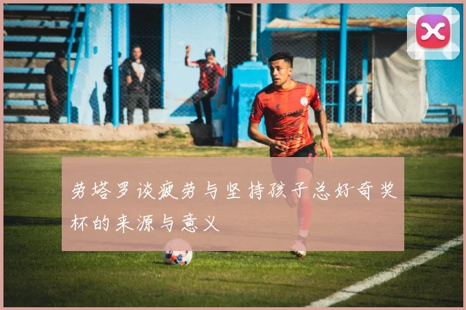 劳塔罗谈疲劳与坚持孩子总好奇奖杯的来源与意义