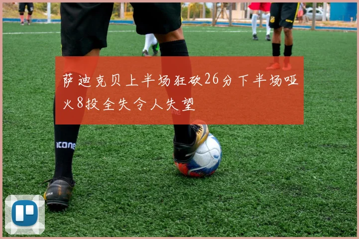 萨迪克贝上半场狂砍26分下半场哑火8投全失令人失望