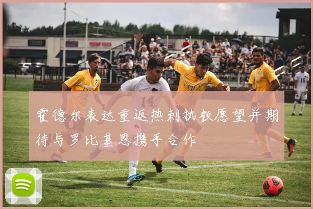 霍德尔表达重返热刺执教愿望并期待与罗比基恩携手合作