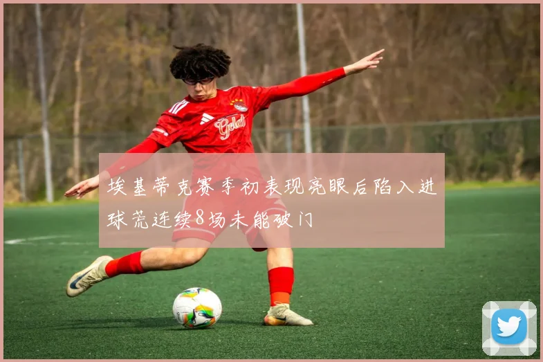 埃基蒂克赛季初表现亮眼后陷入进球荒连续8场未能破门
