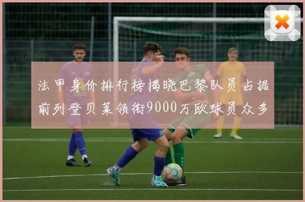 法甲身价排行榜揭晓巴黎队员占据前列登贝莱领衔9000万欧球员众多