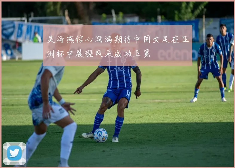 吴海燕信心满满期待中国女足在亚洲杯中展现风采成功卫冕