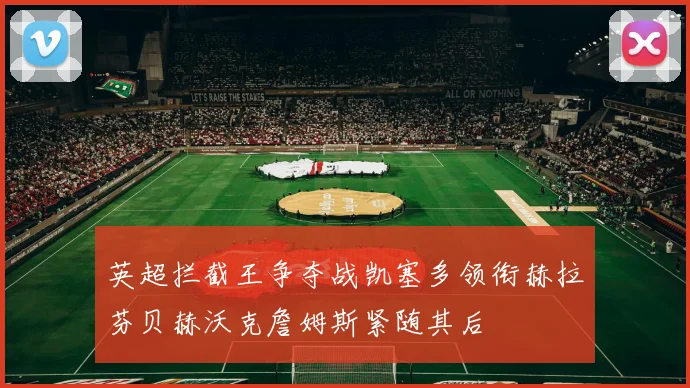 英超拦截王争夺战凯塞多领衔赫拉芬贝赫沃克詹姆斯紧随其后