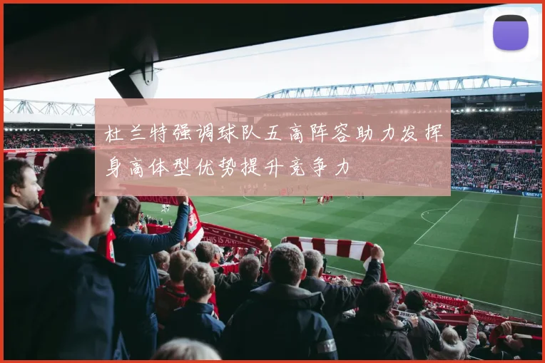 杜兰特强调球队五高阵容助力发挥身高体型优势提升竞争力