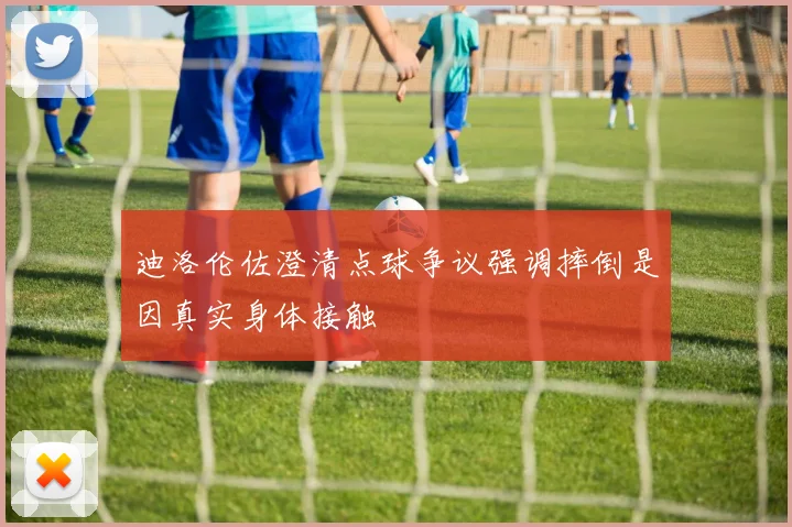 迪洛伦佐澄清点球争议强调摔倒是因真实身体接触