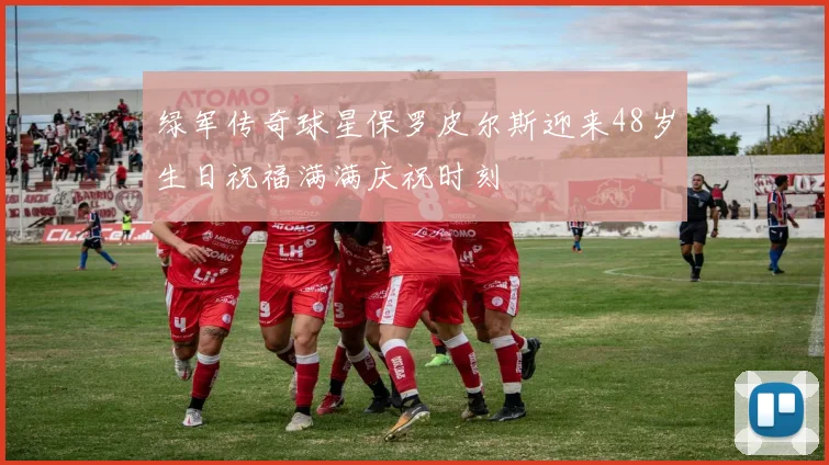 绿军传奇球星保罗皮尔斯迎来48岁生日祝福满满庆祝时刻