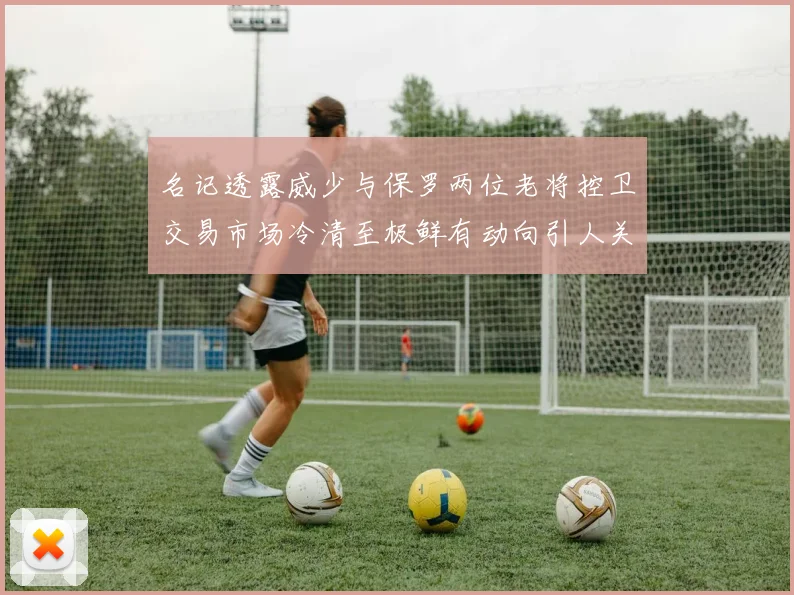 名记透露威少与保罗两位老将控卫交易市场冷清至极鲜有动向引人关注