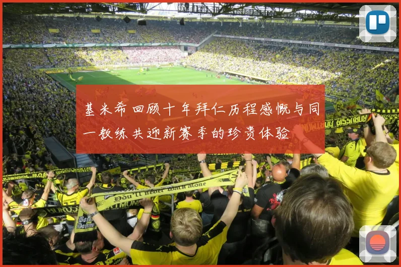 基米希回顾十年拜仁历程感慨与同一教练共迎新赛季的珍贵体验
