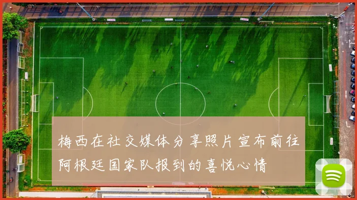 梅西在社交媒体分享照片宣布前往阿根廷国家队报到的喜悦心情