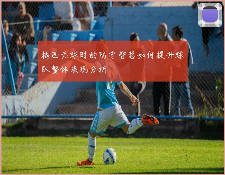 梅西无球时的防守智慧如何提升球队整体表现分析