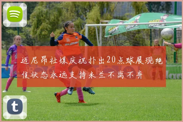 迈尼昂社媒庆祝扑出20点球展现绝佳状态永远支持米兰不离不弃