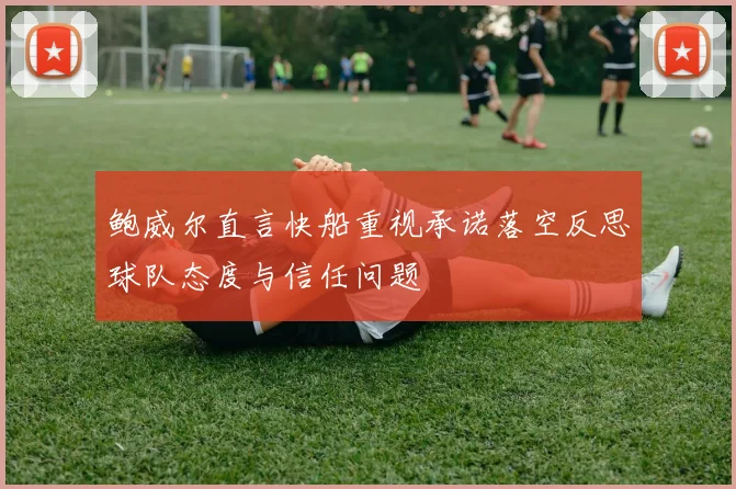 鲍威尔直言快船重视承诺落空反思球队态度与信任问题