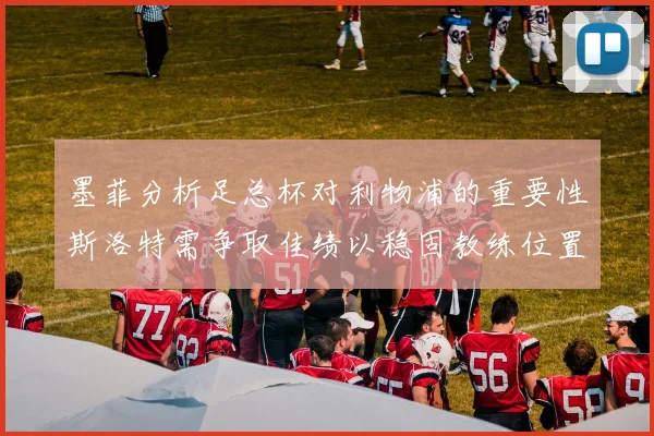 墨菲分析足总杯对利物浦的重要性斯洛特需争取佳绩以稳固教练位置