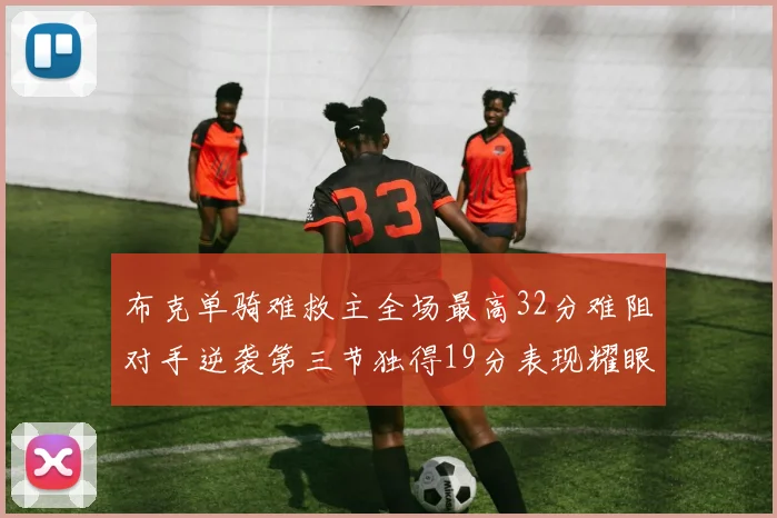 布克单骑难救主全场最高32分难阻对手逆袭第三节独得19分表现耀眼