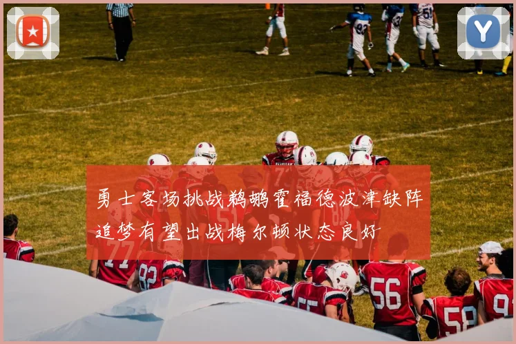 勇士客场挑战鹈鹕霍福德波津缺阵追梦有望出战梅尔顿状态良好