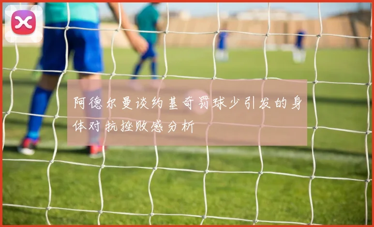阿德尔曼谈约基奇罚球少引发的身体对抗挫败感分析