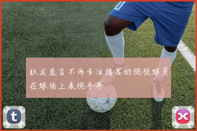 狄龙直言不讳专注播客的现役球员在球场上表现平平