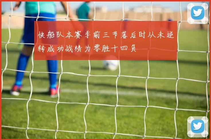 快船队本赛季前三节落后时从未逆转成功战绩为零胜十四负