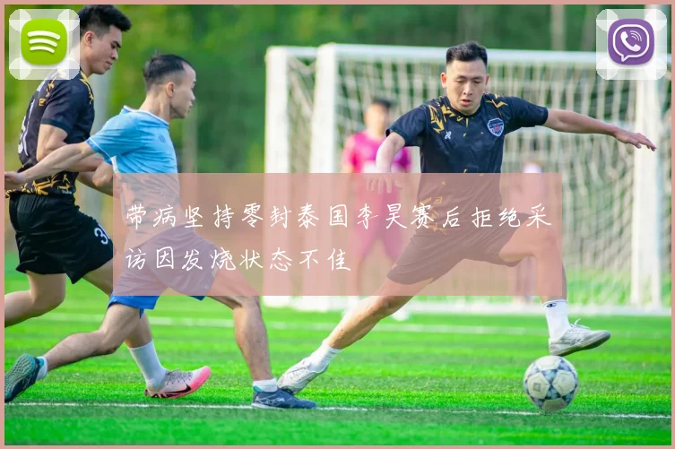 带病坚持零封泰国李昊赛后拒绝采访因发烧状态不佳
