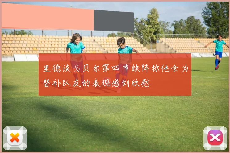 里德谈戈贝尔第四节缺阵称他会为替补队友的表现感到欣慰