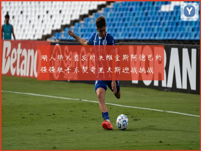 湖人热火首发对决维金斯阿德巴约强强联手东契奇里夫斯迎战挑战