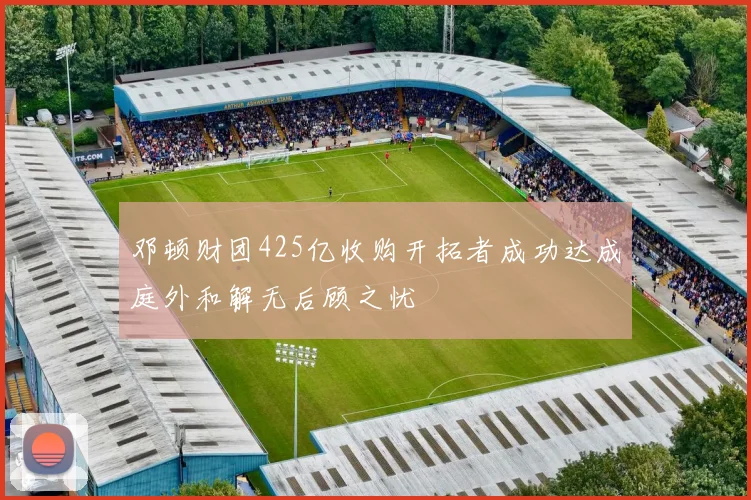 邓顿财团425亿收购开拓者成功达成庭外和解无后顾之忧