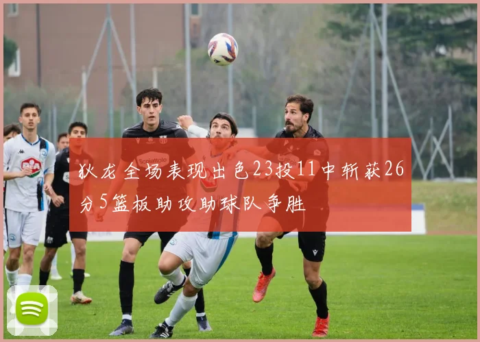 狄龙全场表现出色23投11中斩获26分5篮板助攻助球队争胜