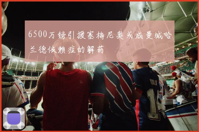6500万镑引援塞梅尼奥或成曼城哈兰德依赖症的解药
