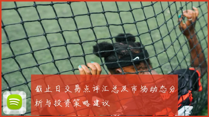 截止日交易点评汇总及市场动态分析与投资策略建议