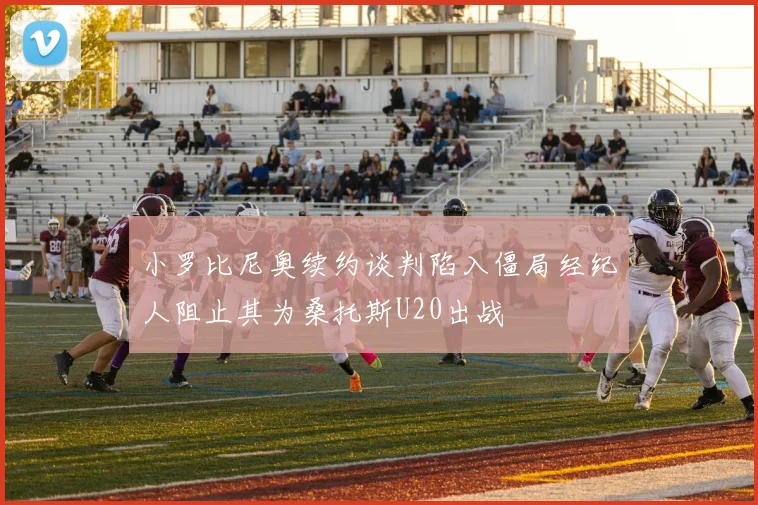 小罗比尼奥续约谈判陷入僵局经纪人阻止其为桑托斯U20出战
