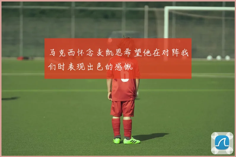 马克西怀念麦凯恩希望他在对阵我们时表现出色的感慨