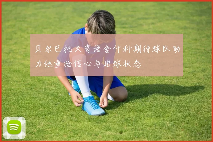 贝尔巴托夫寄语舍什科期待球队助力他重拾信心与进球状态