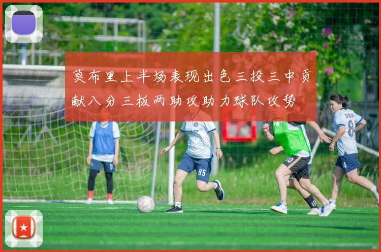 莫布里上半场表现出色三投三中贡献八分三板两助攻助力球队攻势