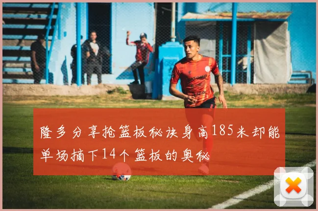 隆多分享抢篮板秘诀身高185米却能单场摘下14个篮板的奥秘