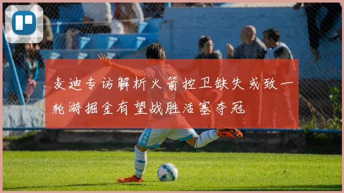 麦迪专访解析火箭控卫缺失或致一轮游掘金有望战胜活塞夺冠