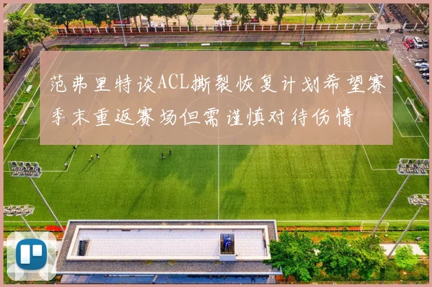 范弗里特谈ACL撕裂恢复计划希望赛季末重返赛场但需谨慎对待伤情