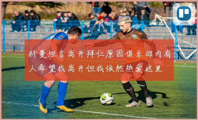科曼坦言离开拜仁原因俱乐部内有人希望我离开但我依然热爱这里