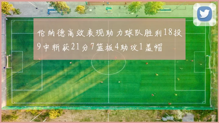 伦纳德高效表现助力球队胜利18投9中斩获21分7篮板4助攻1盖帽