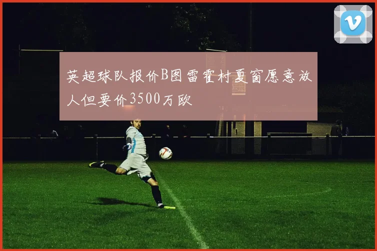 英超球队报价B图雷霍村夏窗愿意放人但要价3500万欧