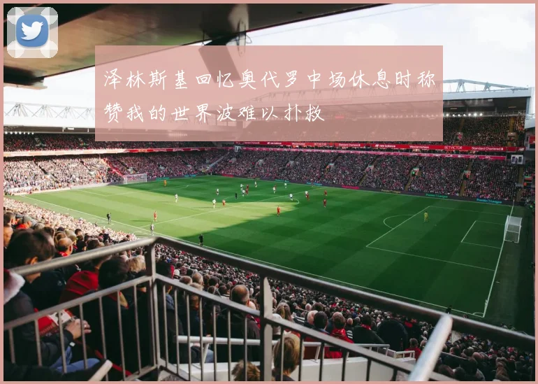 泽林斯基回忆奥代罗中场休息时称赞我的世界波难以扑救