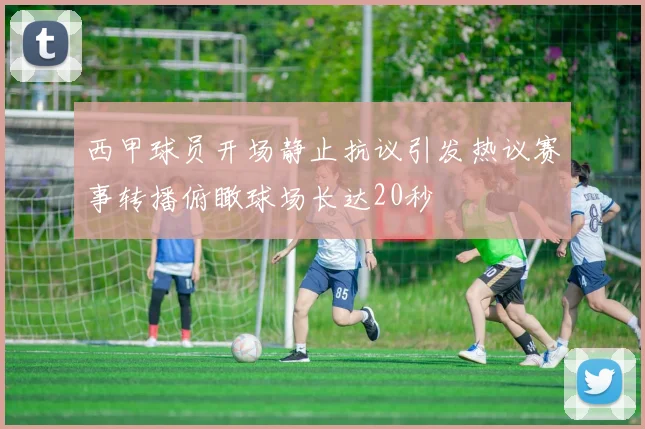 西甲球员开场静止抗议引发热议赛事转播俯瞰球场长达20秒