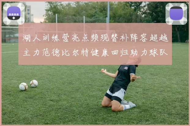 湖人训练营亮点频现替补阵容超越主力范德比尔特健康回归助力球队