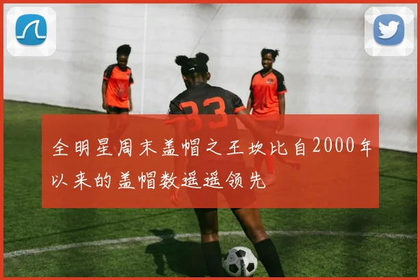 全明星周末盖帽之王坎比自2000年以来的盖帽数遥遥领先