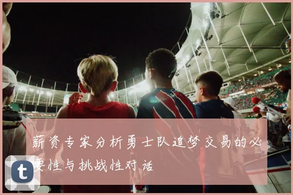 薪资专家分析勇士队追梦交易的必要性与挑战性对话