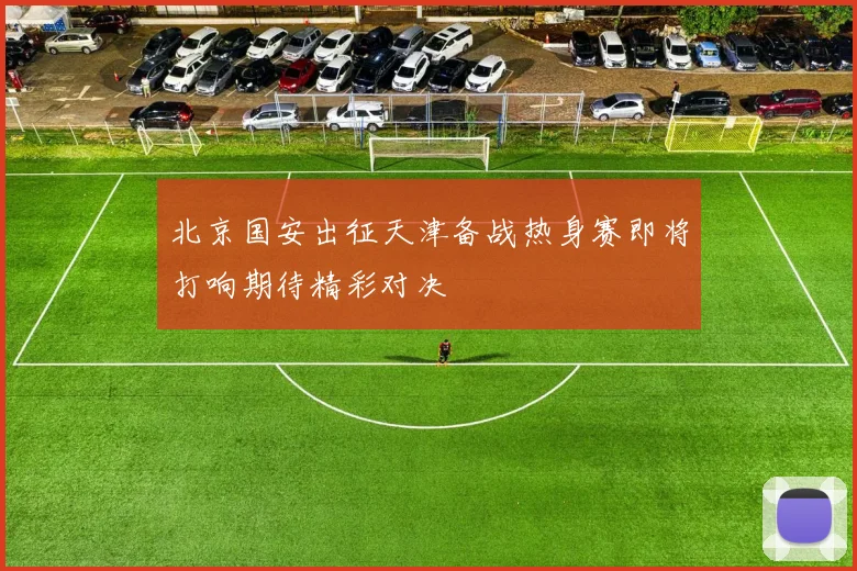 北京国安出征天津备战热身赛即将打响期待精彩对决