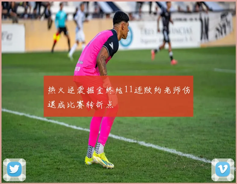 热火逆袭掘金终结11连败约老师伤退成比赛转折点