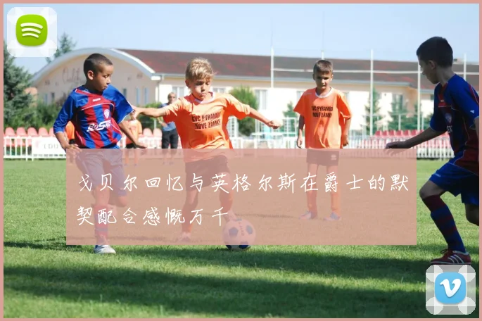 戈贝尔回忆与英格尔斯在爵士的默契配合感慨万千
